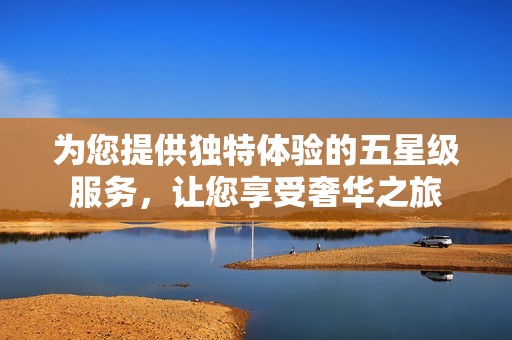 为您提供独特体验的五星级服务，让您享受奢华之旅