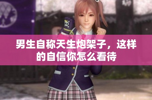 男生自称天生炮架子，这样的自信你怎么看待