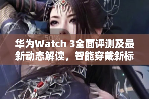 华为Watch 3全面评测及最新动态解读，智能穿戴新标杆