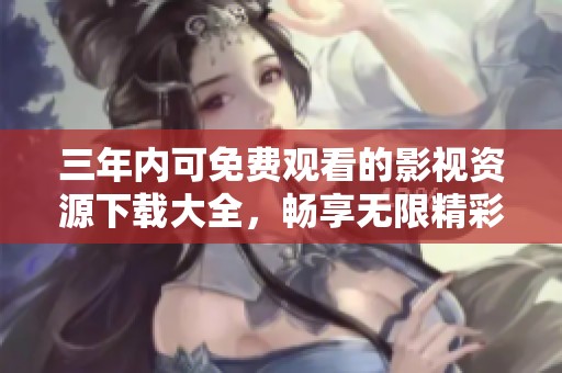 三年内可免费观看的影视资源下载大全，畅享无限精彩内容