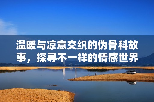 温暖与凉意交织的伪骨科故事，探寻不一样的情感世界