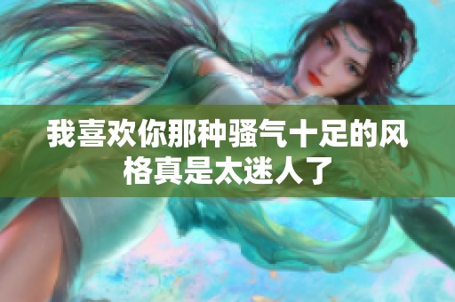 我喜欢你那种骚气十足的风格真是太迷人了
