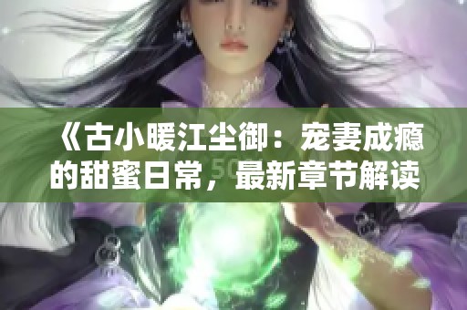《古小暖江尘御：宠妻成瘾的甜蜜日常，最新章节解读》