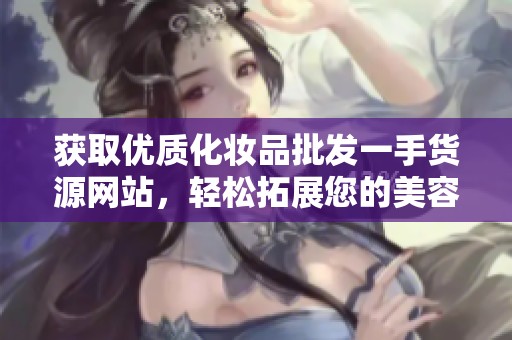 获取优质化妆品批发一手货源网站，轻松拓展您的美容事业