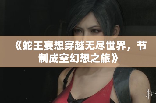 《蛇王妄想穿越无尽世界，节制成空幻想之旅》