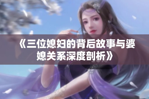 《三位媳妇的背后故事与婆媳关系深度剖析》