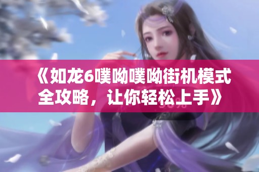 《如龙6噗呦噗呦街机模式全攻略，让你轻松上手》
