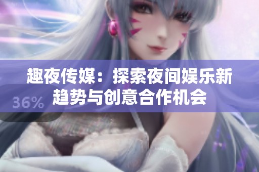 趣夜传媒：探索夜间娱乐新趋势与创意合作机会