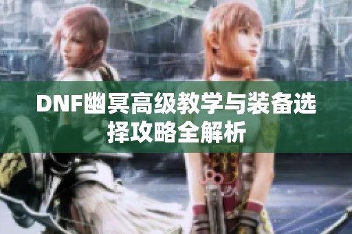 DNF幽冥高级教学与装备选择攻略全解析