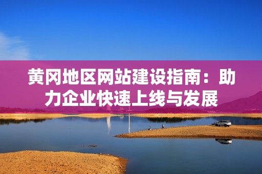 黄冈地区网站建设指南：助力企业快速上线与发展
