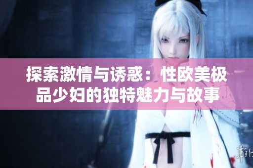 探索激情与诱惑：性欧美极品少妇的独特魅力与故事