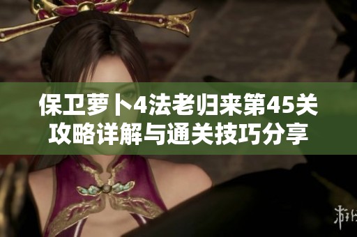 保卫萝卜4法老归来第45关攻略详解与通关技巧分享