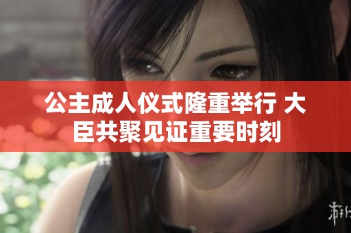 公主成人仪式隆重举行 大臣共聚见证重要时刻