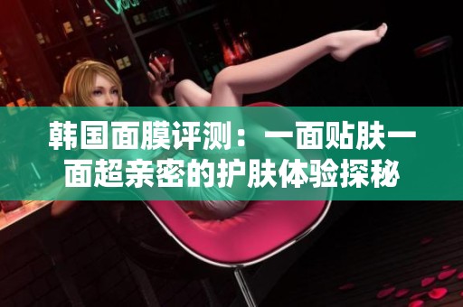 韩国面膜评测：一面贴肤一面超亲密的护肤体验探秘
