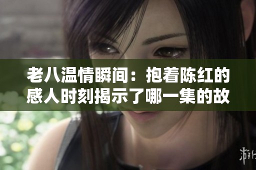老八温情瞬间：抱着陈红的感人时刻揭示了哪一集的故事