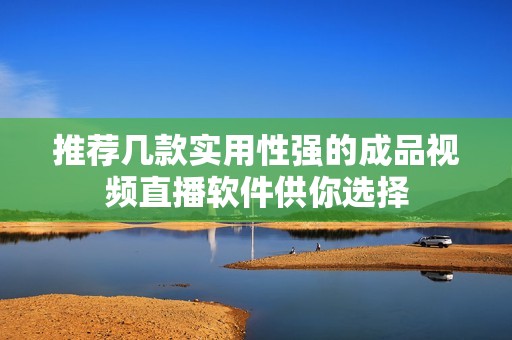 推荐几款实用性强的成品视频直播软件供你选择