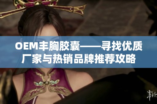 OEM丰胸胶囊——寻找优质厂家与热销品牌推荐攻略