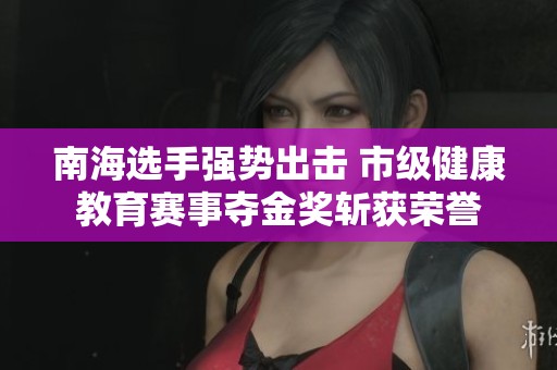南海选手强势出击 市级健康教育赛事夺金奖斩获荣誉