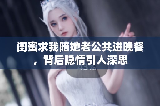 闺蜜求我陪她老公共进晚餐，背后隐情引人深思