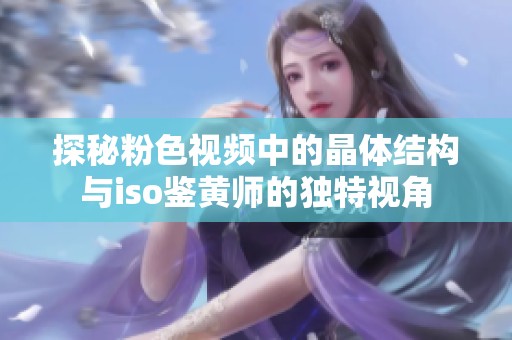探秘粉色视频中的晶体结构与iso鉴黄师的独特视角