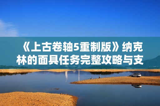 《上古卷轴5重制版》纳克林的面具任务完整攻略与支线玩法指南