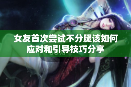 女友首次尝试不分腿该如何应对和引导技巧分享