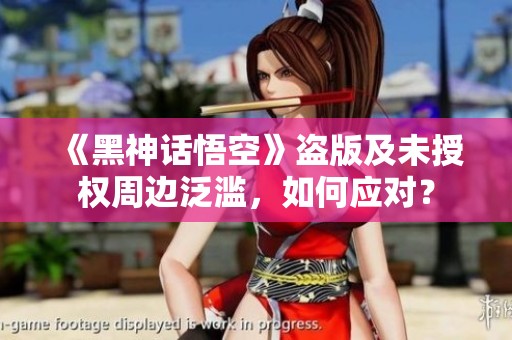 《黑神话悟空》盗版及未授权周边泛滥，如何应对？