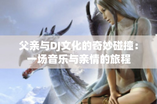 父亲与DJ文化的奇妙碰撞：一场音乐与亲情的旅程