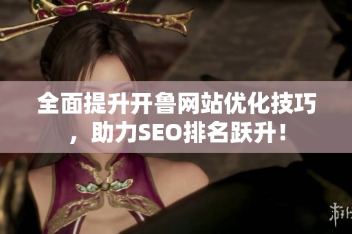 全面提升开鲁网站优化技巧，助力SEO排名跃升！
