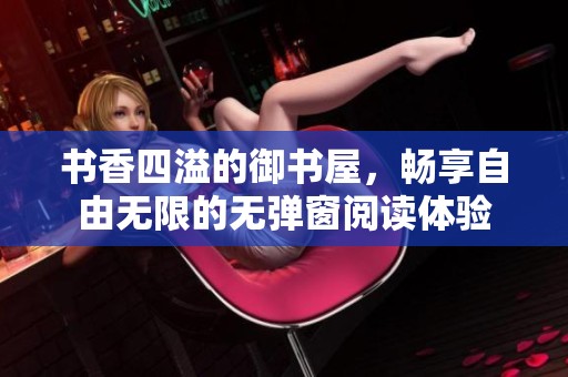 书香四溢的御书屋，畅享自由无限的无弹窗阅读体验
