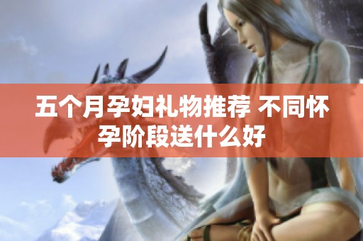 五个月孕妇礼物推荐 不同怀孕阶段送什么好