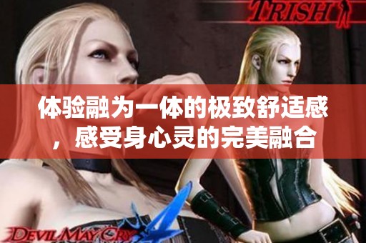 体验融为一体的极致舒适感，感受身心灵的完美融合