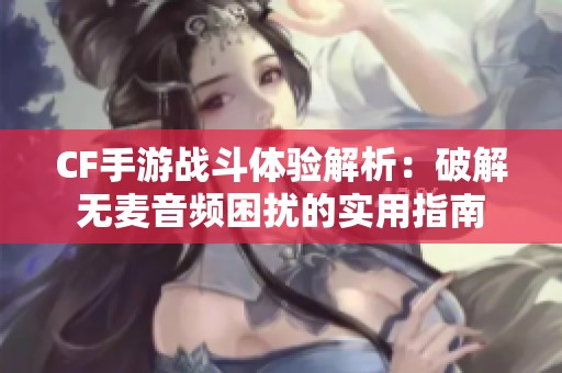 CF手游战斗体验解析：破解无麦音频困扰的实用指南