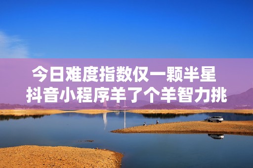 今日难度指数仅一颗半星 抖音小程序羊了个羊智力挑战解析