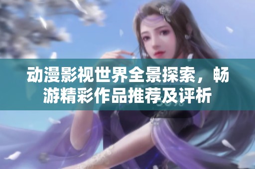 动漫影视世界全景探索，畅游精彩作品推荐及评析