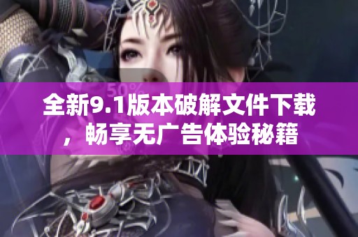 全新9.1版本破解文件下载，畅享无广告体验秘籍