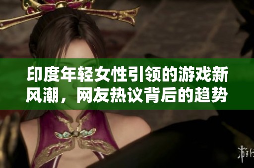 印度年轻女性引领的游戏新风潮，网友热议背后的趋势