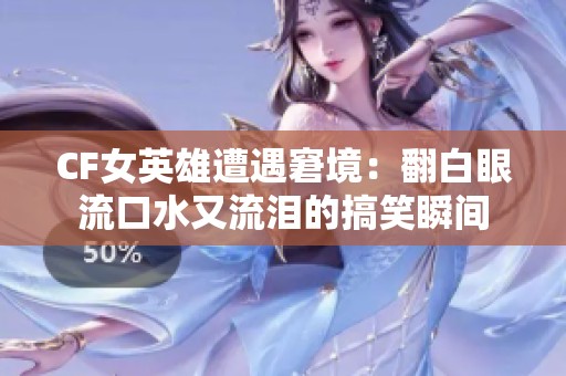 CF女英雄遭遇窘境：翻白眼流口水又流泪的搞笑瞬间