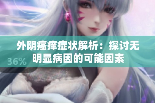 外阴瘙痒症状解析：探讨无明显病因的可能因素