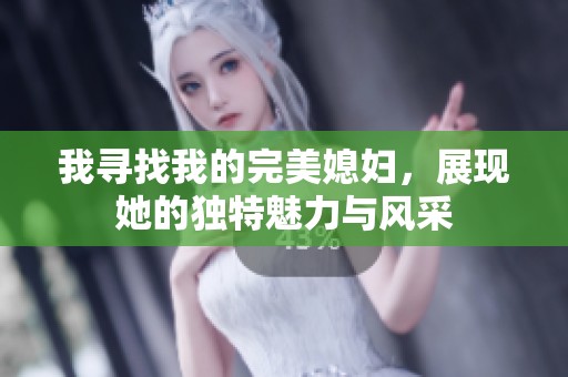 我寻找我的完美媳妇，展现她的独特魅力与风采