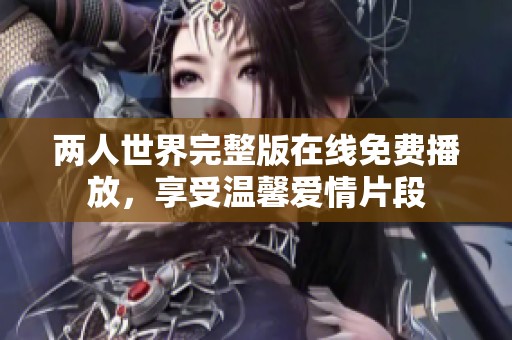 两人世界完整版在线免费播放，享受温馨爱情片段