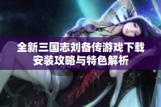 全新三国志刘备传游戏下载安装攻略与特色解析