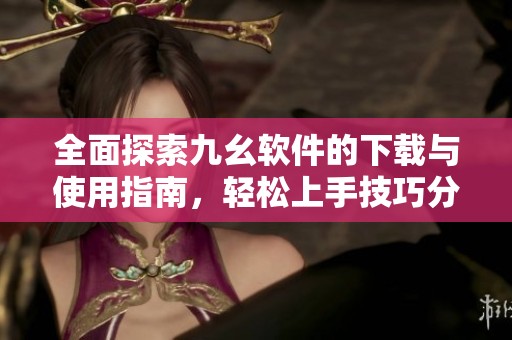 全面探索九幺软件的下载与使用指南，轻松上手技巧分享