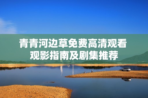青青河边草免费高清观看 观影指南及剧集推荐