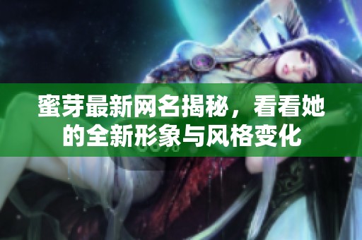 蜜芽最新网名揭秘，看看她的全新形象与风格变化