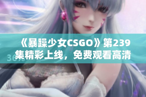 《暴躁少女CSGO》第239集精彩上线，免费观看高清爱情片！