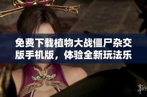 免费下载植物大战僵尸杂交版手机版，体验全新玩法乐趣