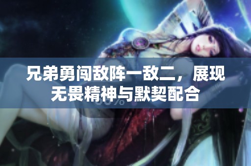 兄弟勇闯敌阵一敌二，展现无畏精神与默契配合