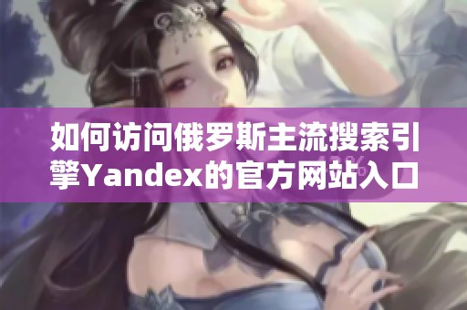 如何访问俄罗斯主流搜索引擎Yandex的官方网站入口