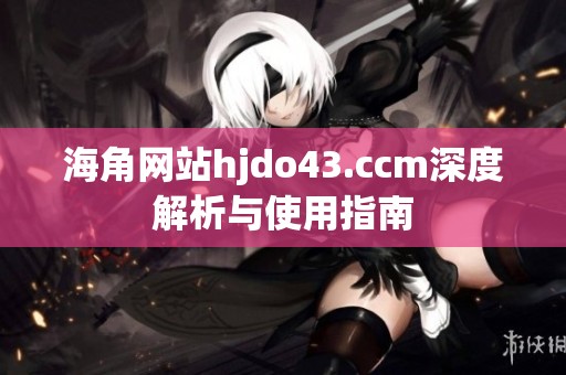 海角网站hjdo43.ccm深度解析与使用指南